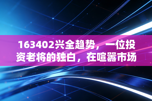 163402兴全趋势，一位投资老将的独白，在喧嚣市场中寻找那份确定性