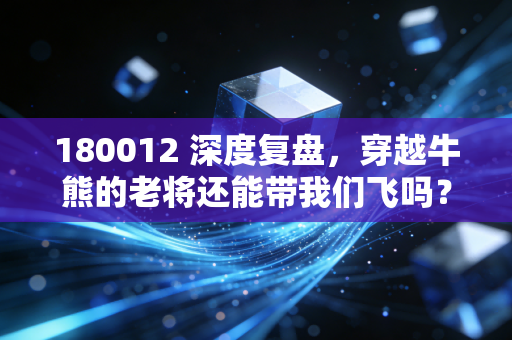 180012 深度复盘，穿越牛熊的老将还能带我们飞吗？聊聊震荡市里的生存法则