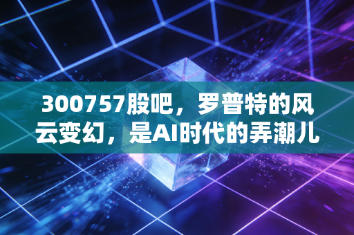 300757股吧，罗普特的风云变幻，是AI时代的弄潮儿还是散户的修罗场？