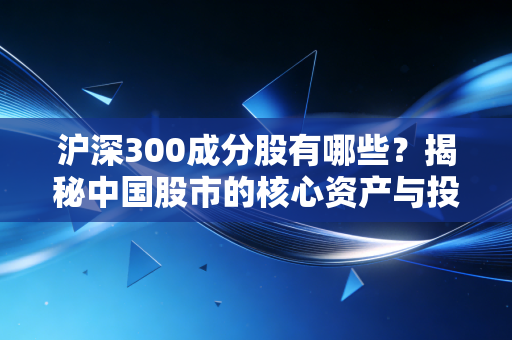 沪深300成分股有哪些？揭秘中国股市的核心资产与投资机会