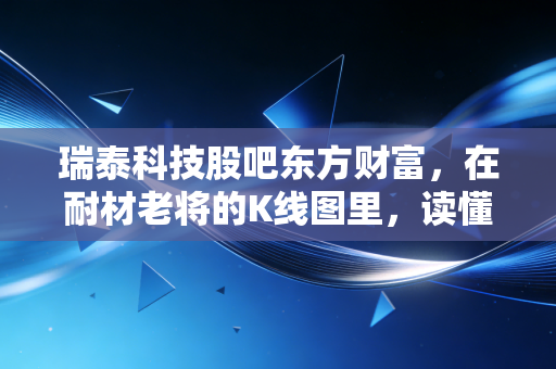 瑞泰科技股吧东方财富，在耐材老将的K线图里，读懂散户的焦虑与央改的野望