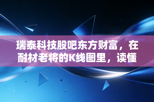 瑞泰科技股吧东方财富，在耐材老将的K线图里，读懂散户的焦虑与央改的野望