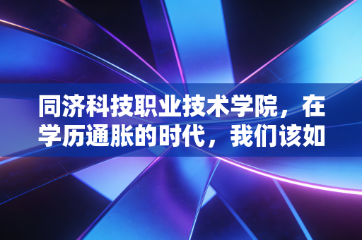 同济科技职业技术学院，在学历通胀的时代，我们该如何重新审视职业教育的含金量与投资回报率？