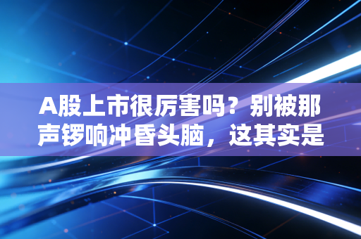 A股上市很厉害吗？别被那声锣响冲昏头脑，这其实是一场残酷的成人礼