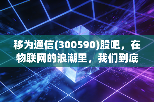移为通信(300590)股吧，在物联网的浪潮里，我们到底是在捕鱼还是在被浪拍死？