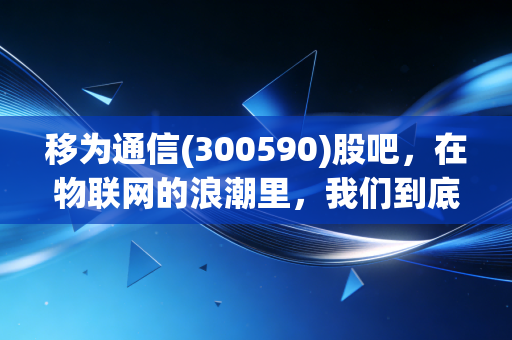 移为通信(300590)股吧，在物联网的浪潮里，我们到底是在捕鱼还是在被浪拍死？