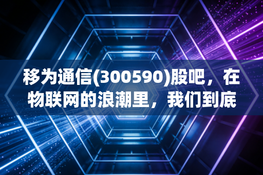 移为通信(300590)股吧，在物联网的浪潮里，我们到底是在捕鱼还是在被浪拍死？