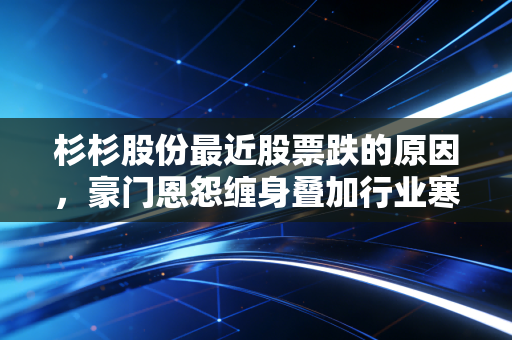 杉杉股份最近股票跌的原因，豪门恩怨缠身叠加行业寒冬，昔日首富的转型阵痛还要痛多久？