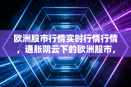 欧洲股市行情实时行情行情，通胀阴云下的欧洲股市，是黄金坑还是陷阱？