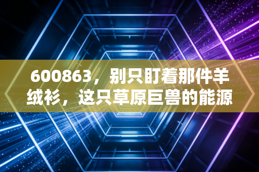 600863，别只盯着那件羊绒衫，这只草原巨兽的能源棋局你看懂了吗？
