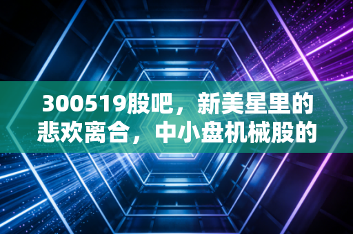 300519股吧，新美星里的悲欢离合，中小盘机械股的春天还要等多久？