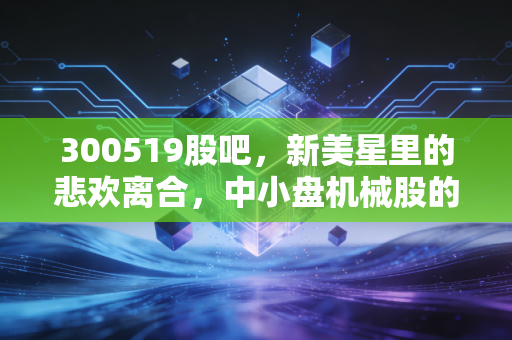 300519股吧，新美星里的悲欢离合，中小盘机械股的春天还要等多久？