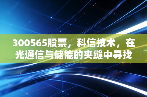 300565股票，科信技术，在光通信与储能的夹缝中寻找新生的倔强老兵