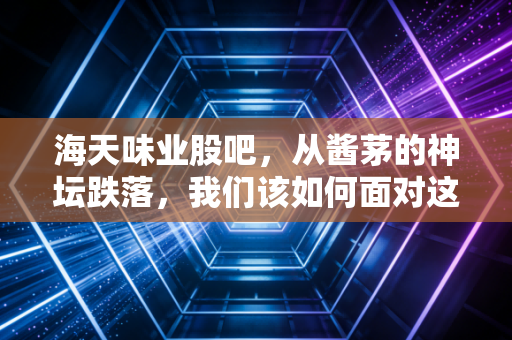 海天味业股吧，从酱茅的神坛跌落，我们该如何面对这破碎的信仰？