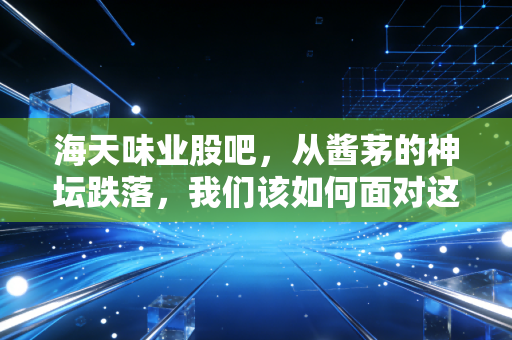 海天味业股吧，从酱茅的神坛跌落，我们该如何面对这破碎的信仰？