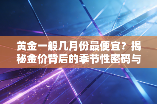 黄金一般几月份最便宜？揭秘金价背后的季节性密码与普通人投资避坑指南