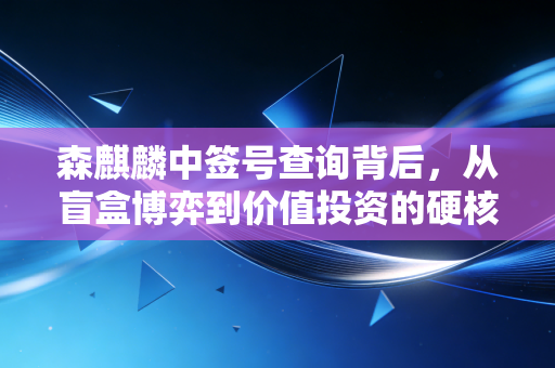 森麒麟中签号查询背后，从盲盒博弈到价值投资的硬核思考