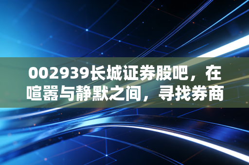 002939长城证券股吧，在喧嚣与静默之间，寻找券商股的突围之路