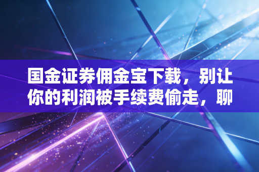 国金证券佣金宝下载，别让你的利润被手续费偷走，聊聊散户的省钱之道