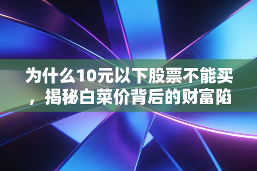 为什么10元以下股票不能买，揭秘白菜价背后的财富陷阱