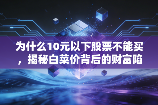 为什么10元以下股票不能买，揭秘白菜价背后的财富陷阱