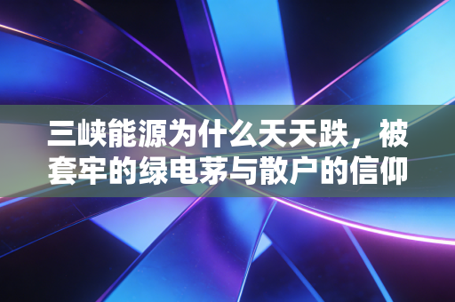 三峡能源为什么天天跌，被套牢的绿电茅与散户的信仰崩塌