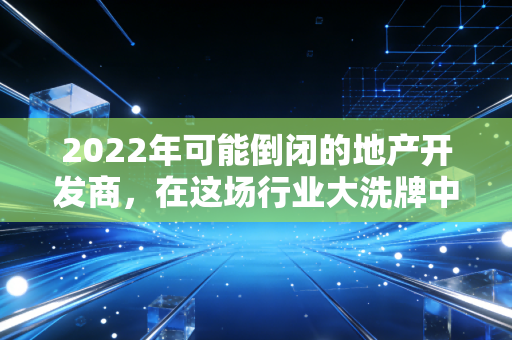 2022年可能倒闭的地产开发商，在这场行业大洗牌中，谁在裸泳？