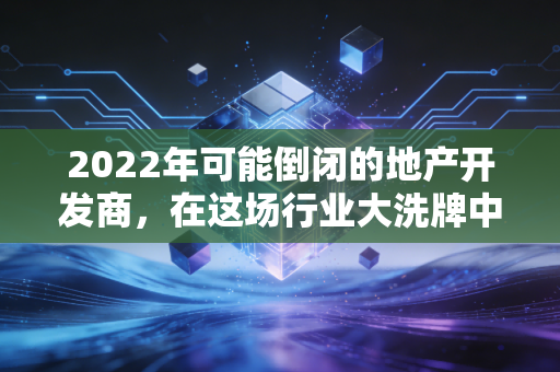 2022年可能倒闭的地产开发商，在这场行业大洗牌中，谁在裸泳？