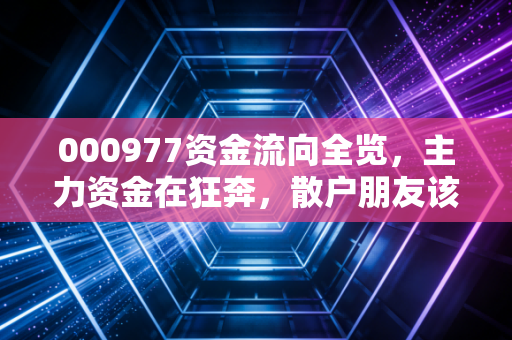 000977资金流向全览，主力资金在狂奔，散户朋友该跟风还是冷静？