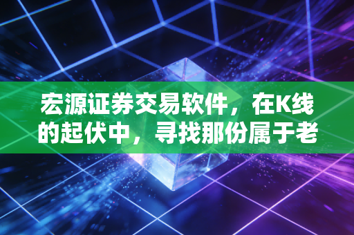 宏源证券交易软件，在K线的起伏中，寻找那份属于老股民的安全感