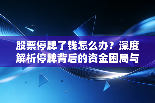股票停牌了钱怎么办？深度解析停牌背后的资金困局与投资者的自救指南