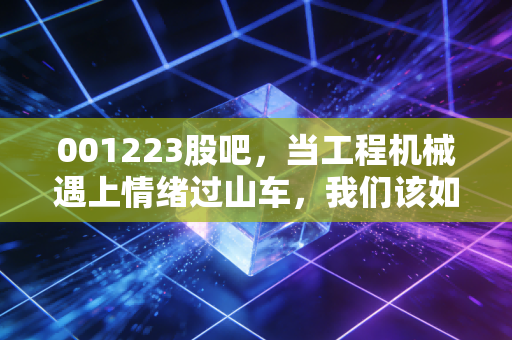 001223股吧，当工程机械遇上情绪过山车，我们该如何在周期里寻找确定性？