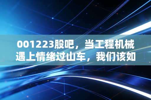 001223股吧，当工程机械遇上情绪过山车，我们该如何在周期里寻找确定性？