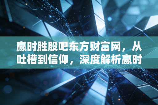 赢时胜股吧东方财富网，从吐槽到信仰，深度解析赢时胜的金融科技成色与投资逻辑