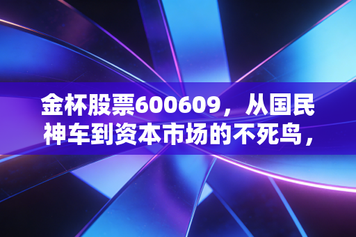 金杯股票600609，从国民神车到资本市场的不死鸟，这只老牌股还能翻身吗？
