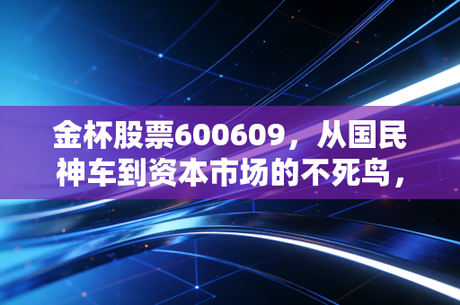 金杯股票600609，从国民神车到资本市场的不死鸟，这只老牌股还能翻身吗？