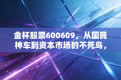 金杯股票600609，从国民神车到资本市场的不死鸟，这只老牌股还能翻身吗？