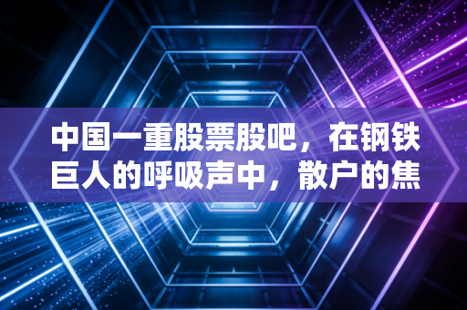 中国一重股票股吧，在钢铁巨人的呼吸声中，散户的焦虑与希望