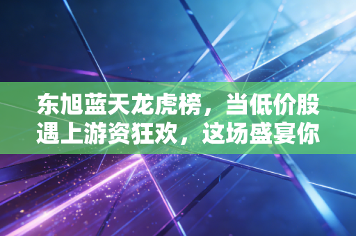 东旭蓝天龙虎榜，当低价股遇上游资狂欢，这场盛宴你能坚持到最后吗？