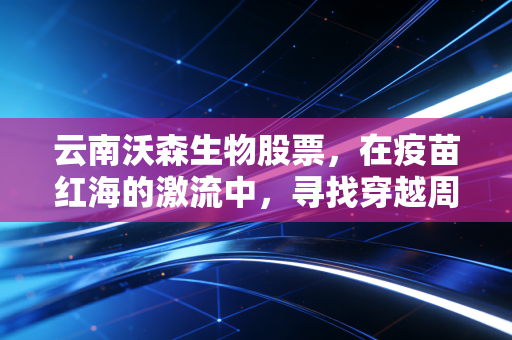 云南沃森生物股票，在疫苗红海的激流中，寻找穿越周期的长期定力