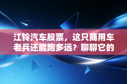 江铃汽车股票，这只商用车老兵还能跑多远？聊聊它的分红诱惑与转型焦虑
