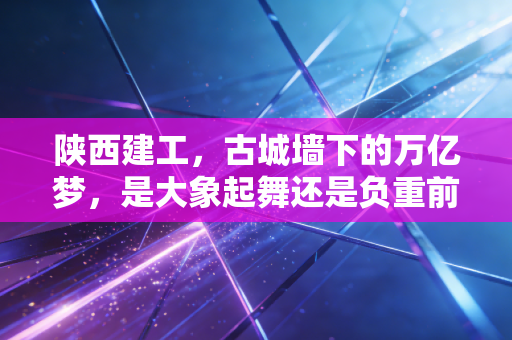 陕西建工，古城墙下的万亿梦，是大象起舞还是负重前行？