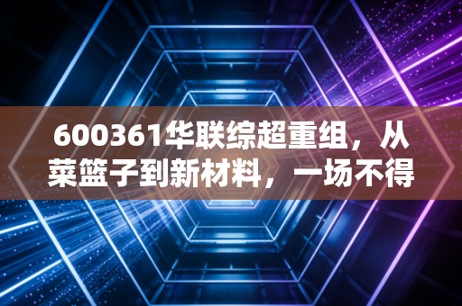 600361华联综超重组，从菜篮子到新材料，一场不得不做的断舍离