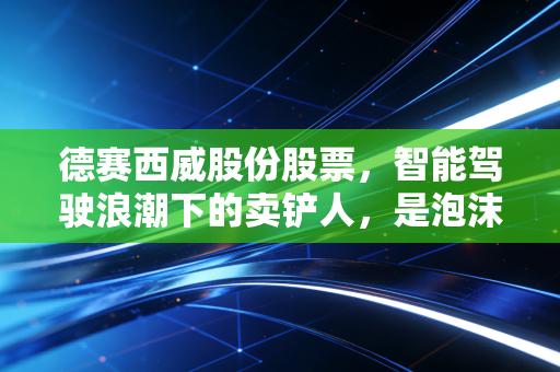 德赛西威股份股票，智能驾驶浪潮下的卖铲人，是泡沫还是黄金？