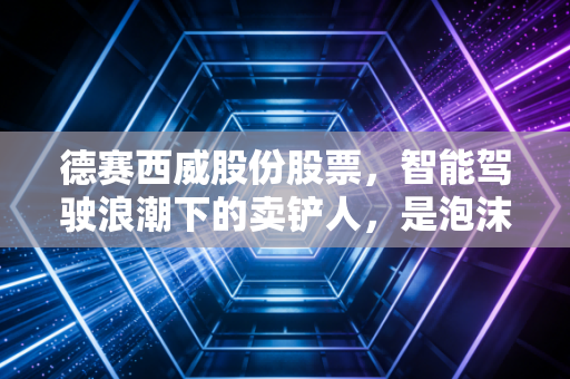 德赛西威股份股票，智能驾驶浪潮下的卖铲人，是泡沫还是黄金？