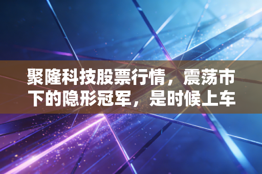 聚隆科技股票行情，震荡市下的隐形冠军，是时候上车了吗？