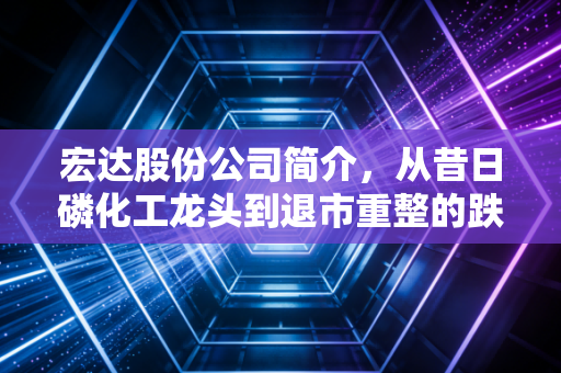 宏达股份公司简介，从昔日磷化工龙头到退市重整的跌宕人生