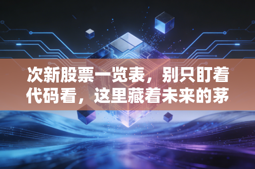 次新股票一览表，别只盯着代码看，这里藏着未来的茅台也可能是你的修罗场