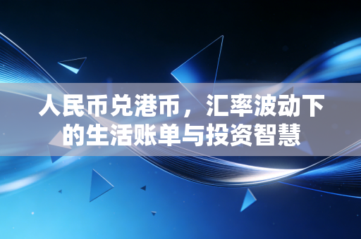 人民币兑港币，汇率波动下的生活账单与投资智慧