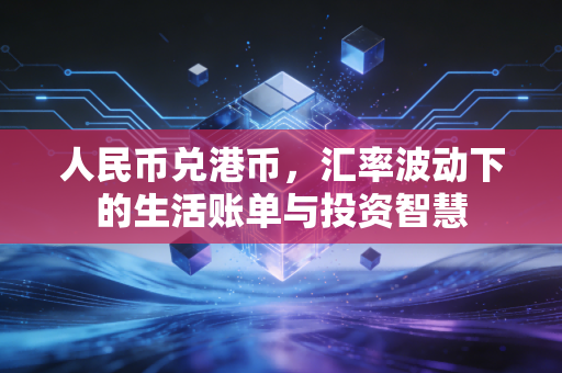 人民币兑港币，汇率波动下的生活账单与投资智慧